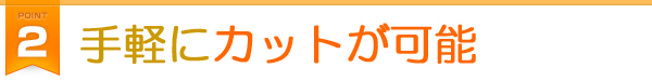 point2:手軽にカットが可能です